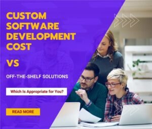 Custom Software Development Cost vs.Off-the-Shelf Solutions: Which Is Appropriate for You?